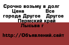 Срочно возьму в долг › Цена ­ 50 000 - Все города Другое » Другое   . Пермский край,Лысьва г.